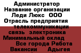 Администратор › Название организации ­ Леди Люкс, ООО › Отрасль предприятия ­ IT, телекоммуникации, связь, электроника › Минимальный оклад ­ 25 000 - Все города Работа » Вакансии   . Адыгея респ.,Адыгейск г.